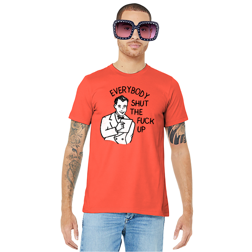Everybody Shut The Fuck Up – Unisex Tee