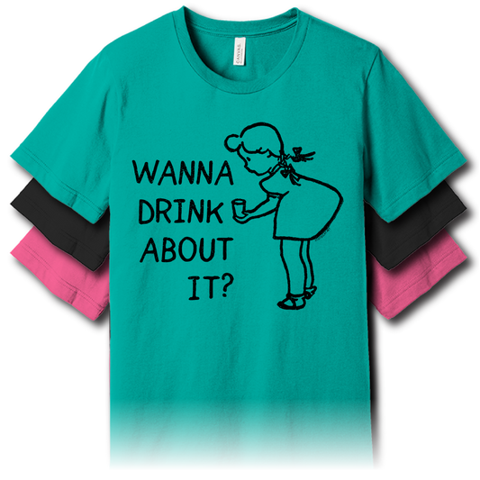 Wanna Drink About It? – Unisex Tee